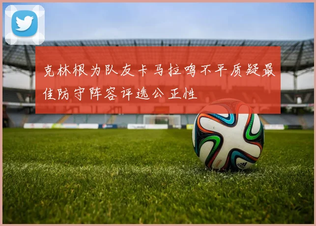 克林根为队友卡马拉鸣不平质疑最佳防守阵容评选公正性