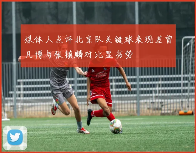 媒体人点评北京队关键球表现差曾凡博与张镇麟对比显劣势