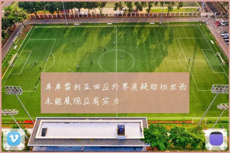 库库雷利亚回应外界质疑称切尔西未能展现应有实力