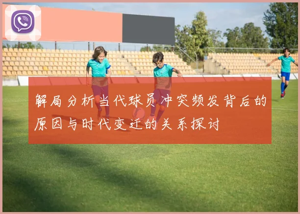 解局分析当代球员冲突频发背后的原因与时代变迁的关系探讨