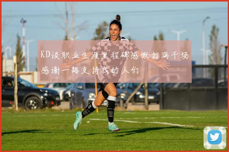 KD谈职业生涯里程碑感慨打满千场感谢一路支持我的人们