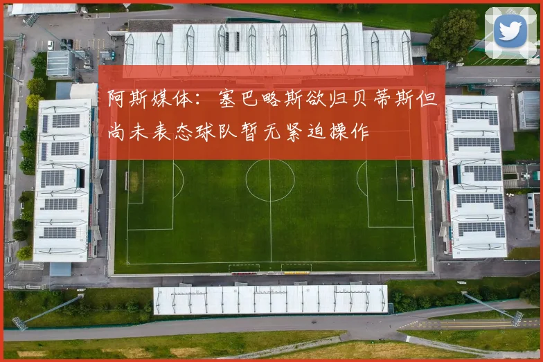 阿斯媒体：塞巴略斯欲归贝蒂斯但尚未表态球队暂无紧迫操作