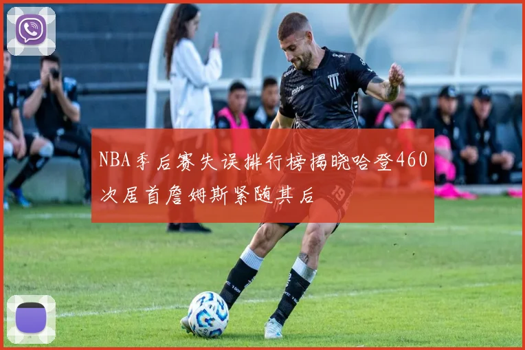 NBA季后赛失误排行榜揭晓哈登460次居首詹姆斯紧随其后