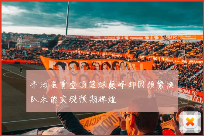 乔治虽曾登顶篮球巅峰却因频繁换队未能实现预期辉煌