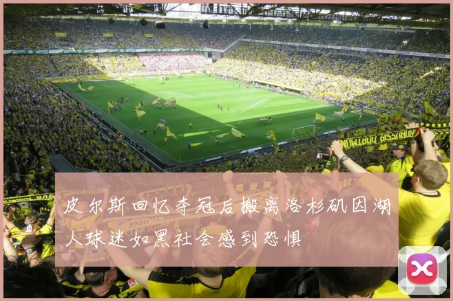 皮尔斯回忆夺冠后搬离洛杉矶因湖人球迷如黑社会感到恐惧