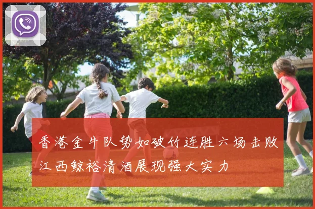 香港金牛队势如破竹连胜六场击败江西鲸裕清酒展现强大实力