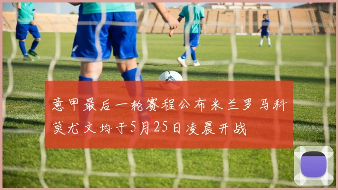 意甲最后一轮赛程公布米兰罗马科莫尤文均于5月25日凌晨开战