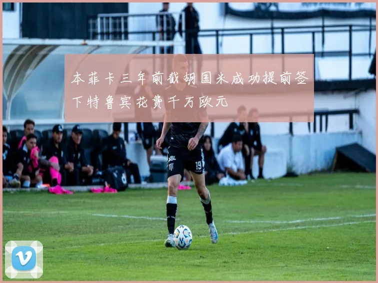 本菲卡三年前截胡国米成功提前签下特鲁宾花费千万欧元