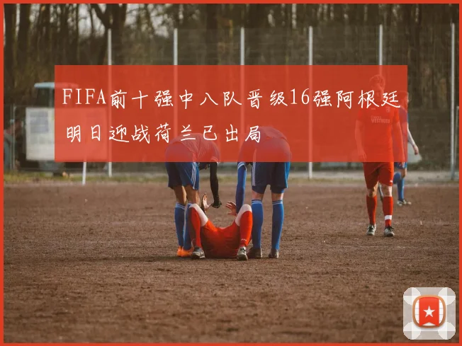 FIFA前十强中八队晋级16强阿根廷明日迎战荷兰已出局