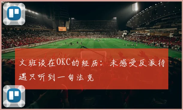 文班谈在OKC的经历：未感受反派待遇只听到一句法克