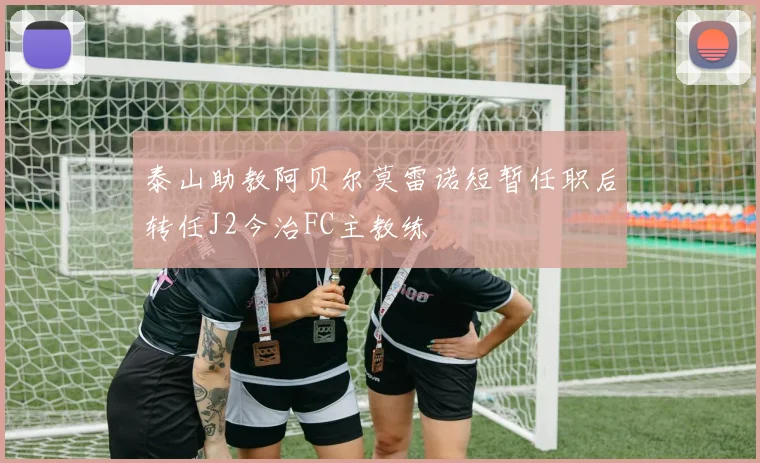 泰山助教阿贝尔莫雷诺短暂任职后转任J2今治FC主教练