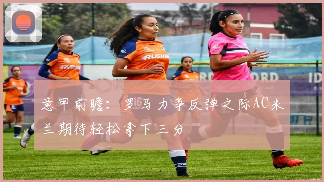 意甲前瞻：罗马力争反弹之际AC米兰期待轻松拿下三分