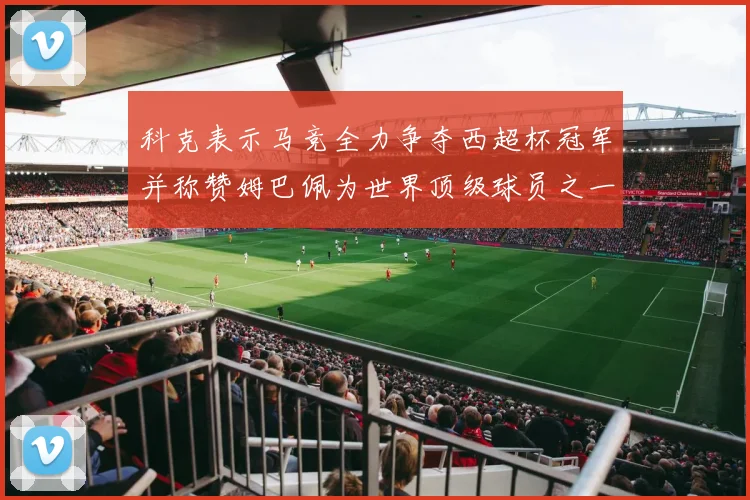 科克表示马竞全力争夺西超杯冠军并称赞姆巴佩为世界顶级球员之一