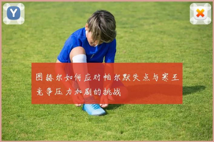 图赫尔如何应对帕尔默失点与寒王竞争压力加剧的挑战