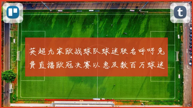 英超九家欧战球队球迷联名呼吁免费直播欧冠决赛以惠及数百万球迷