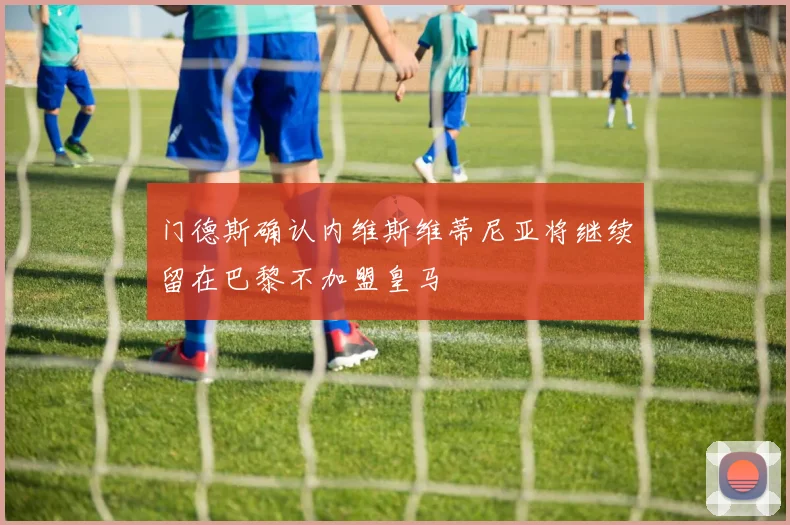 门德斯确认内维斯维蒂尼亚将继续留在巴黎不加盟皇马