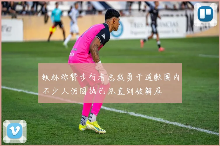 铁林称赞步行者总裁勇于道歉圈内不少人仍固执己见直到被解雇