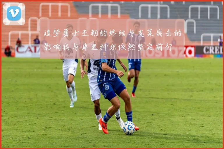 追梦勇士王朝的终结与克莱离去的影响我与库里科尔依然坚定前行
