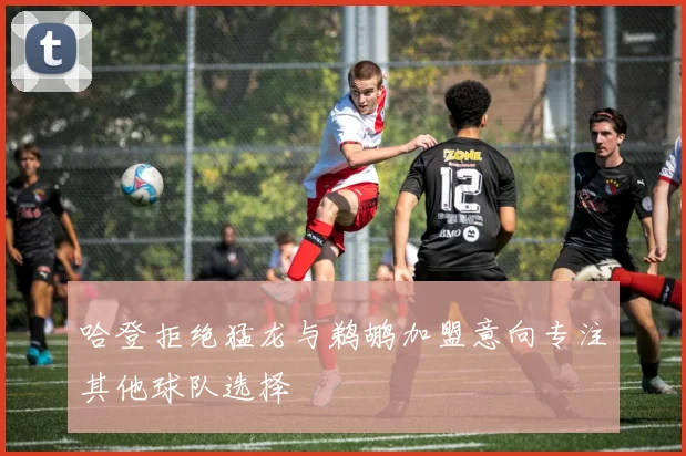 哈登拒绝猛龙与鹈鹕加盟意向专注其他球队选择