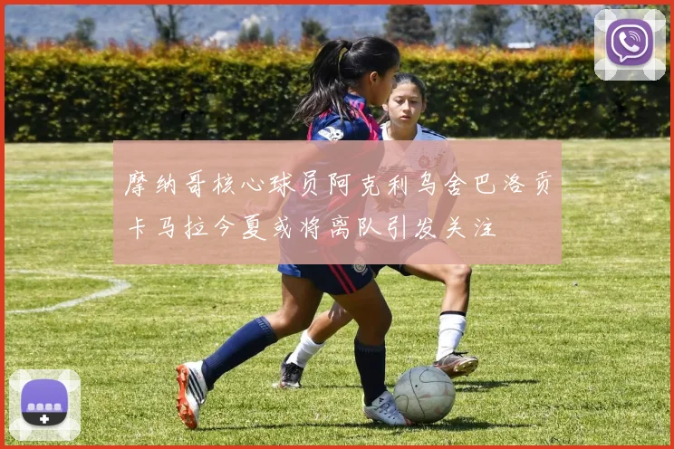 摩纳哥核心球员阿克利乌舍巴洛贡卡马拉今夏或将离队引发关注