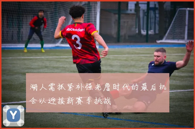 湖人需抓紧补强老詹时代的最后机会以迎接新赛季挑战