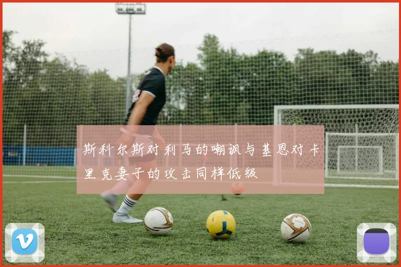 斯科尔斯对利马的嘲讽与基恩对卡里克妻子的攻击同样低级