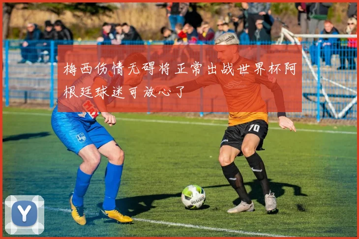 梅西伤情无碍将正常出战世界杯阿根廷球迷可放心了