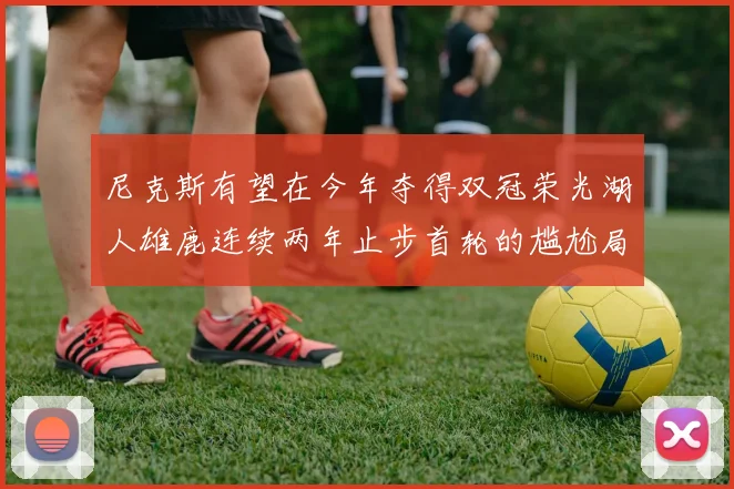 尼克斯有望在今年夺得双冠荣光湖人雄鹿连续两年止步首轮的尴尬局面
