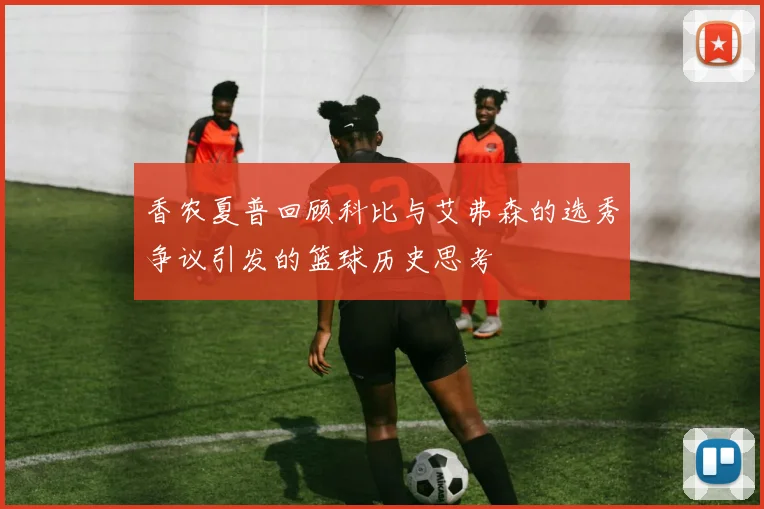 香农夏普回顾科比与艾弗森的选秀争议引发的篮球历史思考