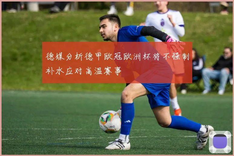 德媒分析德甲欧冠欧洲杯将不强制补水应对高温赛事