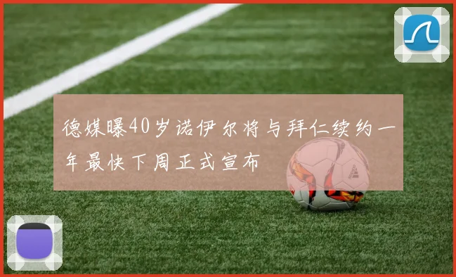 德媒曝40岁诺伊尔将与拜仁续约一年最快下周正式宣布