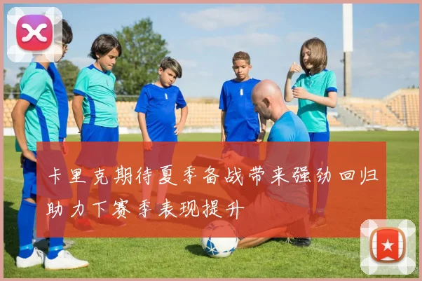 卡里克期待夏季备战带来强劲回归助力下赛季表现提升